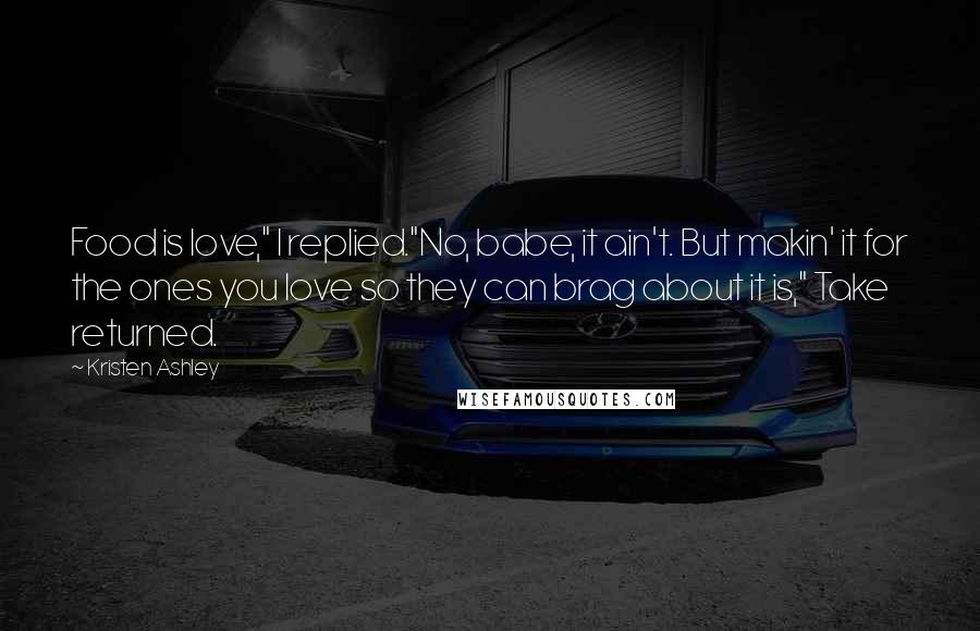 Kristen Ashley Quotes: Food is love," I replied."No, babe, it ain't. But makin' it for the ones you love so they can brag about it is," Take returned.
