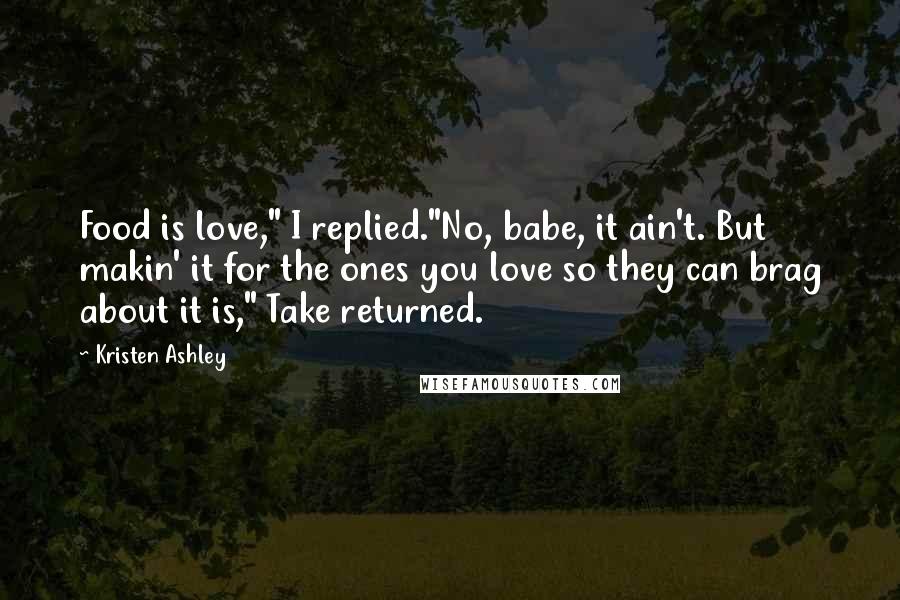 Kristen Ashley Quotes: Food is love," I replied."No, babe, it ain't. But makin' it for the ones you love so they can brag about it is," Take returned.