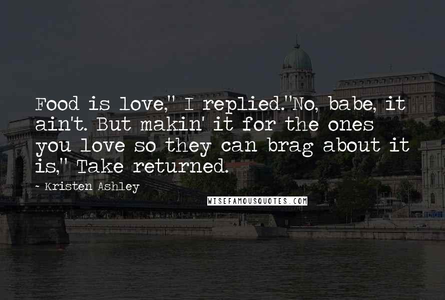 Kristen Ashley Quotes: Food is love," I replied."No, babe, it ain't. But makin' it for the ones you love so they can brag about it is," Take returned.