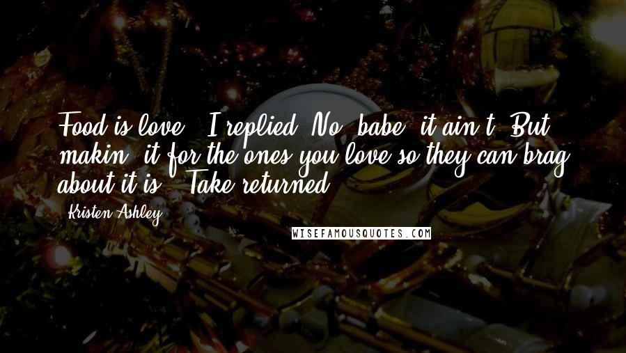 Kristen Ashley Quotes: Food is love," I replied."No, babe, it ain't. But makin' it for the ones you love so they can brag about it is," Take returned.