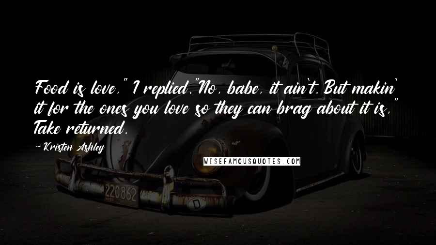 Kristen Ashley Quotes: Food is love," I replied."No, babe, it ain't. But makin' it for the ones you love so they can brag about it is," Take returned.