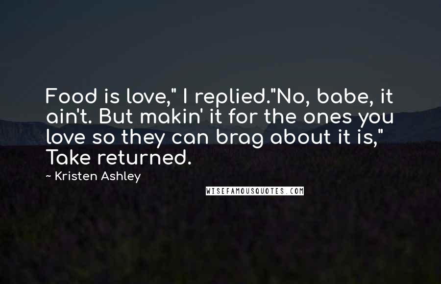 Kristen Ashley Quotes: Food is love," I replied."No, babe, it ain't. But makin' it for the ones you love so they can brag about it is," Take returned.