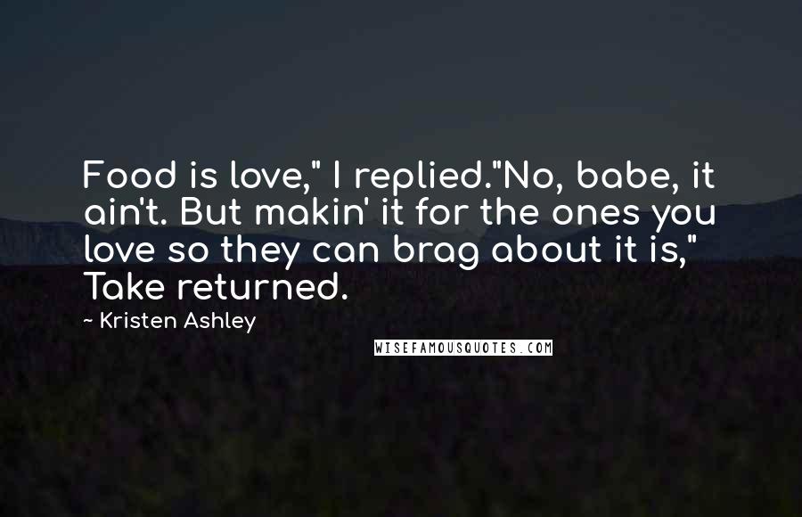 Kristen Ashley Quotes: Food is love," I replied."No, babe, it ain't. But makin' it for the ones you love so they can brag about it is," Take returned.