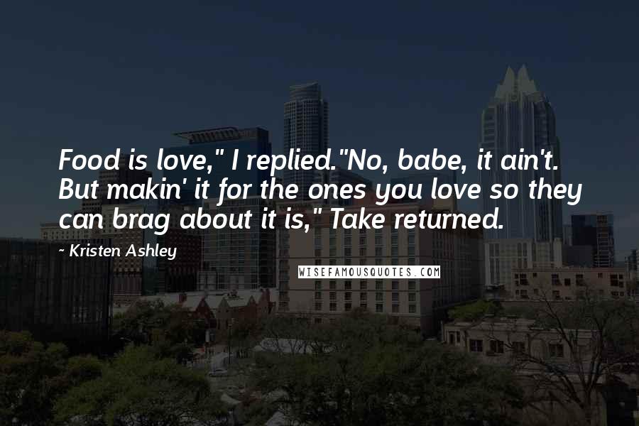 Kristen Ashley Quotes: Food is love," I replied."No, babe, it ain't. But makin' it for the ones you love so they can brag about it is," Take returned.