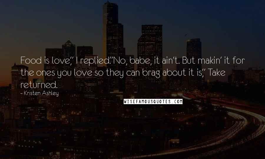 Kristen Ashley Quotes: Food is love," I replied."No, babe, it ain't. But makin' it for the ones you love so they can brag about it is," Take returned.