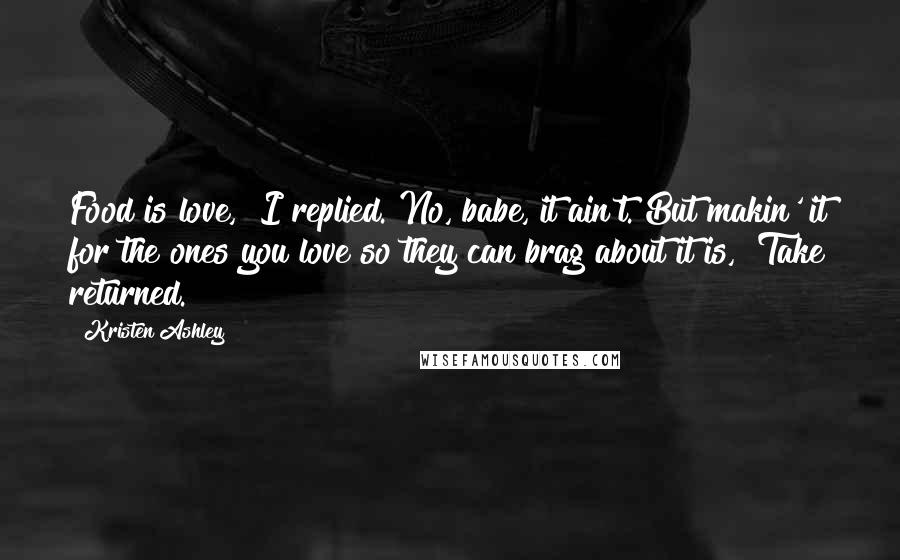 Kristen Ashley Quotes: Food is love," I replied."No, babe, it ain't. But makin' it for the ones you love so they can brag about it is," Take returned.