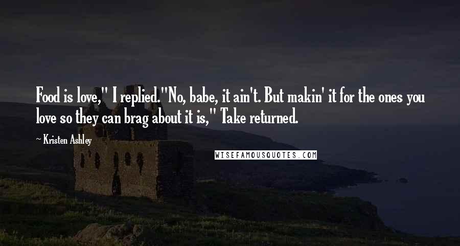 Kristen Ashley Quotes: Food is love," I replied."No, babe, it ain't. But makin' it for the ones you love so they can brag about it is," Take returned.