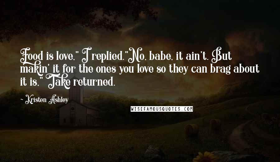 Kristen Ashley Quotes: Food is love," I replied."No, babe, it ain't. But makin' it for the ones you love so they can brag about it is," Take returned.