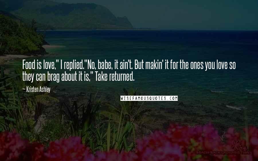 Kristen Ashley Quotes: Food is love," I replied."No, babe, it ain't. But makin' it for the ones you love so they can brag about it is," Take returned.