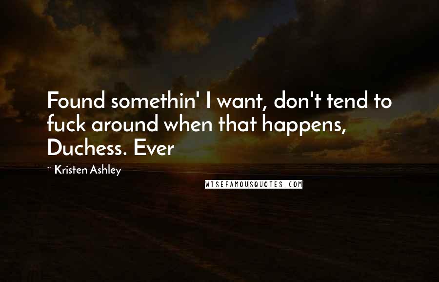 Kristen Ashley Quotes: Found somethin' I want, don't tend to fuck around when that happens, Duchess. Ever
