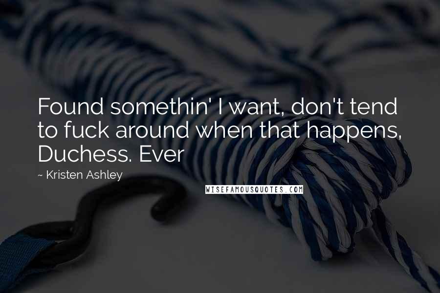 Kristen Ashley Quotes: Found somethin' I want, don't tend to fuck around when that happens, Duchess. Ever