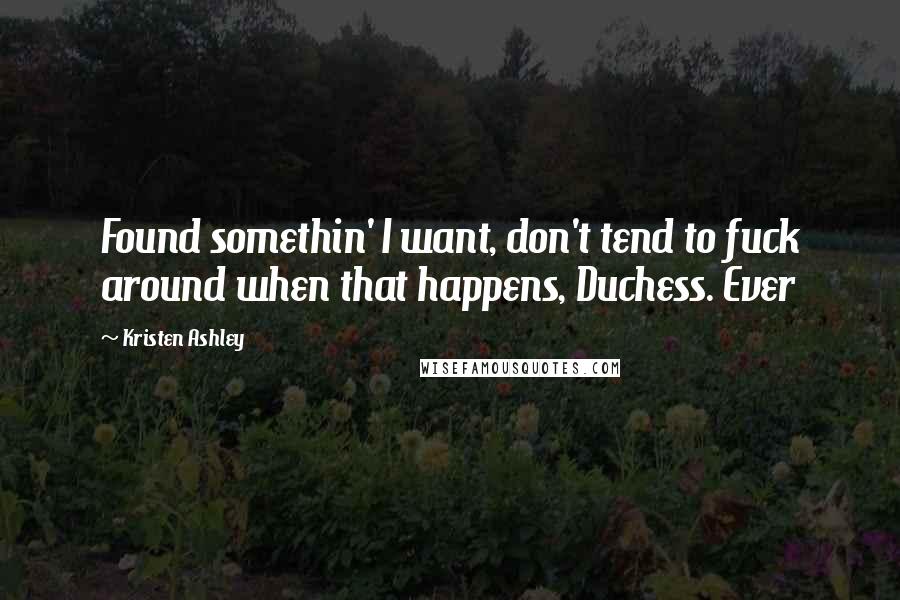 Kristen Ashley Quotes: Found somethin' I want, don't tend to fuck around when that happens, Duchess. Ever