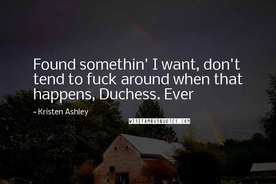 Kristen Ashley Quotes: Found somethin' I want, don't tend to fuck around when that happens, Duchess. Ever