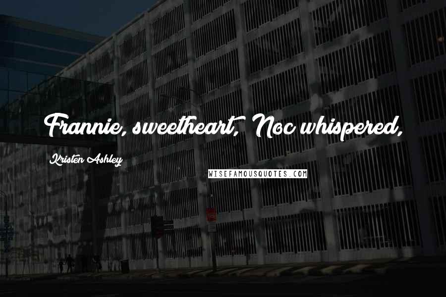 Kristen Ashley Quotes: Frannie, sweetheart," Noc whispered,