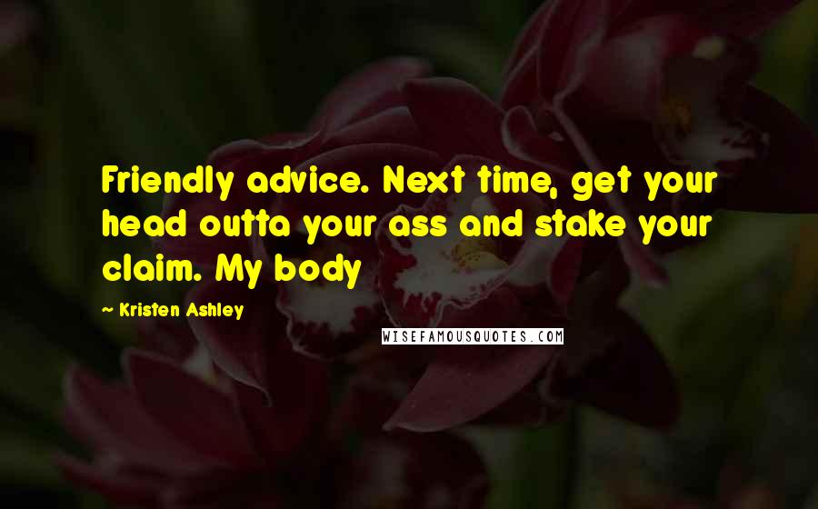 Kristen Ashley Quotes: Friendly advice. Next time, get your head outta your ass and stake your claim. My body