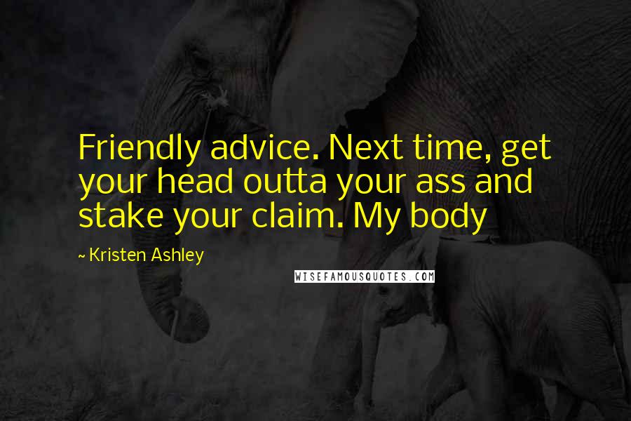 Kristen Ashley Quotes: Friendly advice. Next time, get your head outta your ass and stake your claim. My body
