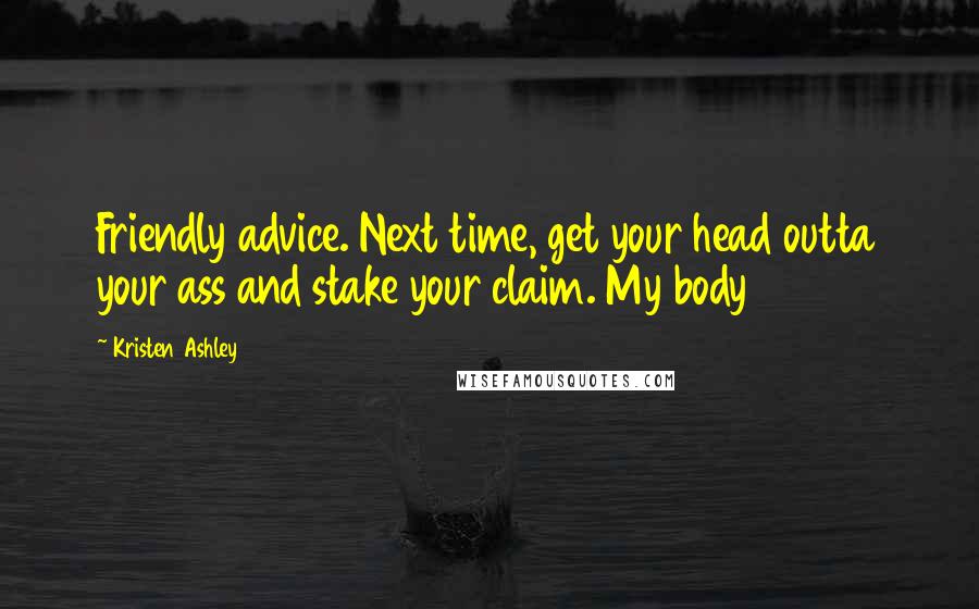 Kristen Ashley Quotes: Friendly advice. Next time, get your head outta your ass and stake your claim. My body