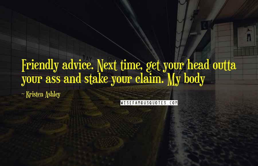 Kristen Ashley Quotes: Friendly advice. Next time, get your head outta your ass and stake your claim. My body