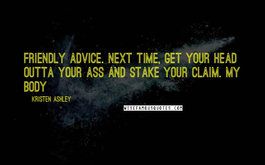 Kristen Ashley Quotes: Friendly advice. Next time, get your head outta your ass and stake your claim. My body