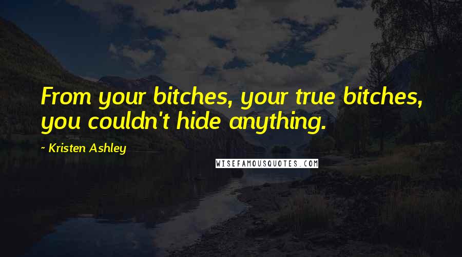 Kristen Ashley Quotes: From your bitches, your true bitches, you couldn't hide anything.