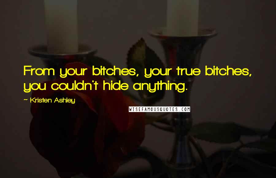 Kristen Ashley Quotes: From your bitches, your true bitches, you couldn't hide anything.