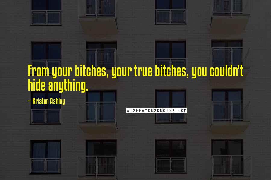 Kristen Ashley Quotes: From your bitches, your true bitches, you couldn't hide anything.