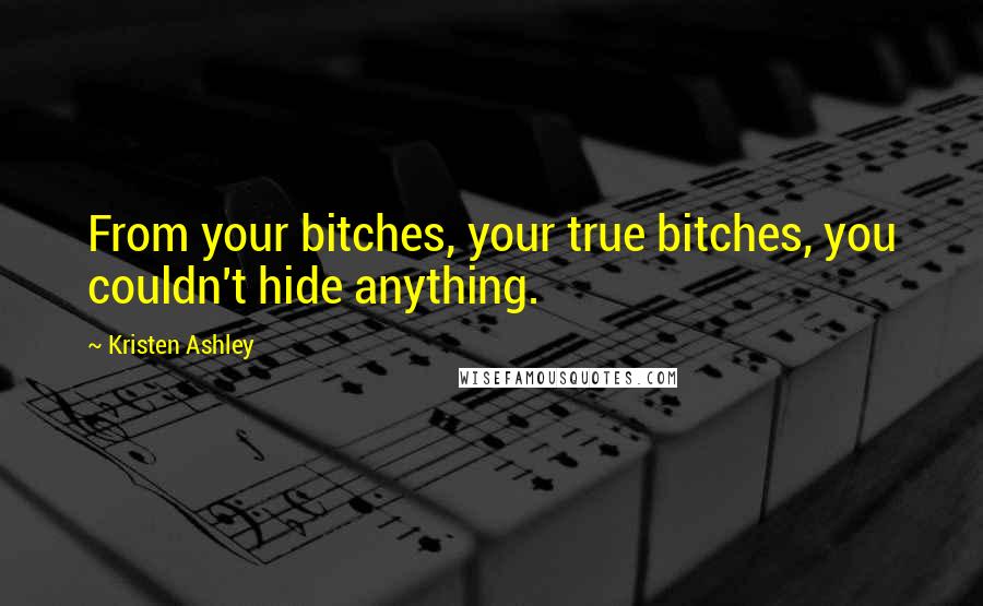Kristen Ashley Quotes: From your bitches, your true bitches, you couldn't hide anything.