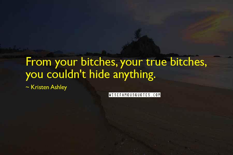 Kristen Ashley Quotes: From your bitches, your true bitches, you couldn't hide anything.