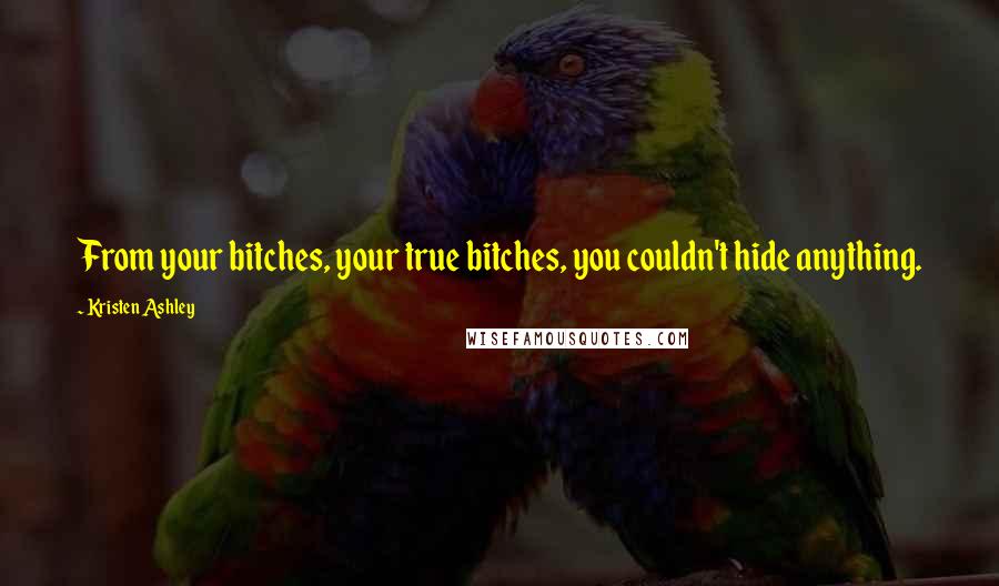 Kristen Ashley Quotes: From your bitches, your true bitches, you couldn't hide anything.