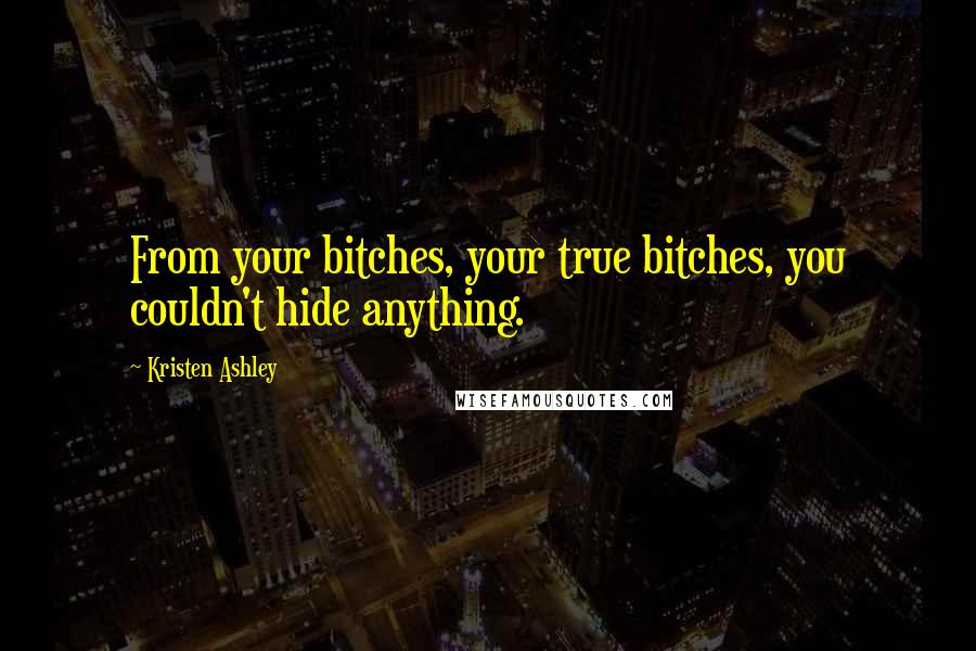 Kristen Ashley Quotes: From your bitches, your true bitches, you couldn't hide anything.