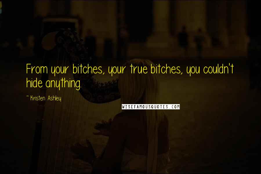 Kristen Ashley Quotes: From your bitches, your true bitches, you couldn't hide anything.
