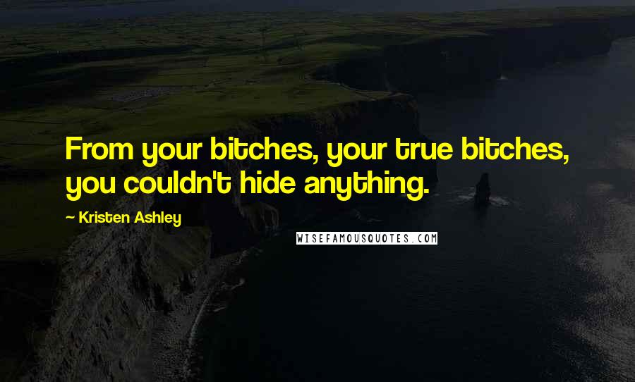 Kristen Ashley Quotes: From your bitches, your true bitches, you couldn't hide anything.