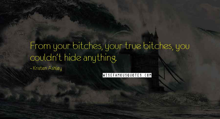 Kristen Ashley Quotes: From your bitches, your true bitches, you couldn't hide anything.