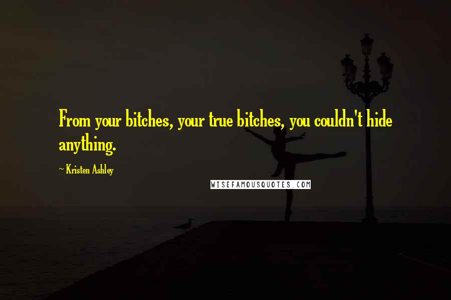 Kristen Ashley Quotes: From your bitches, your true bitches, you couldn't hide anything.