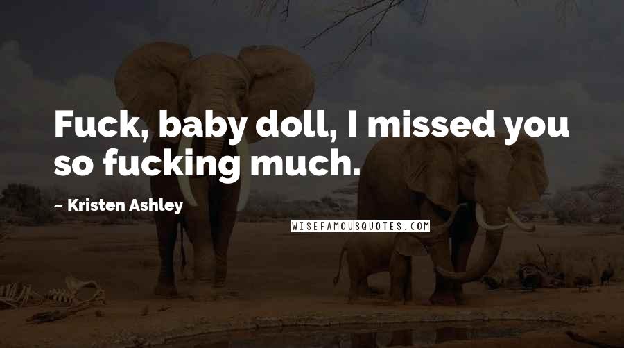 Kristen Ashley Quotes: Fuck, baby doll, I missed you so fucking much.