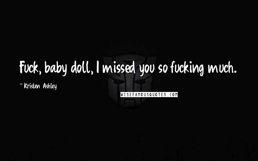 Kristen Ashley Quotes: Fuck, baby doll, I missed you so fucking much.