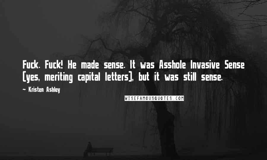 Kristen Ashley Quotes: Fuck. Fuck! He made sense. It was Asshole Invasive Sense (yes, meriting capital letters), but it was still sense.