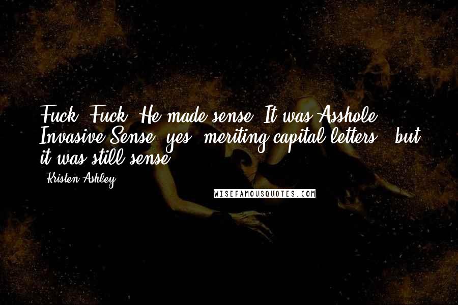 Kristen Ashley Quotes: Fuck. Fuck! He made sense. It was Asshole Invasive Sense (yes, meriting capital letters), but it was still sense.