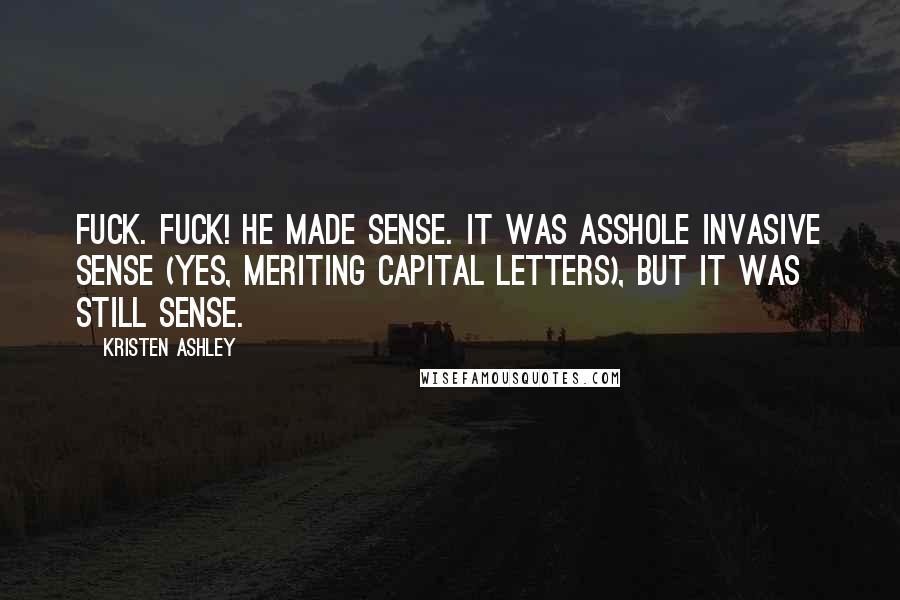 Kristen Ashley Quotes: Fuck. Fuck! He made sense. It was Asshole Invasive Sense (yes, meriting capital letters), but it was still sense.