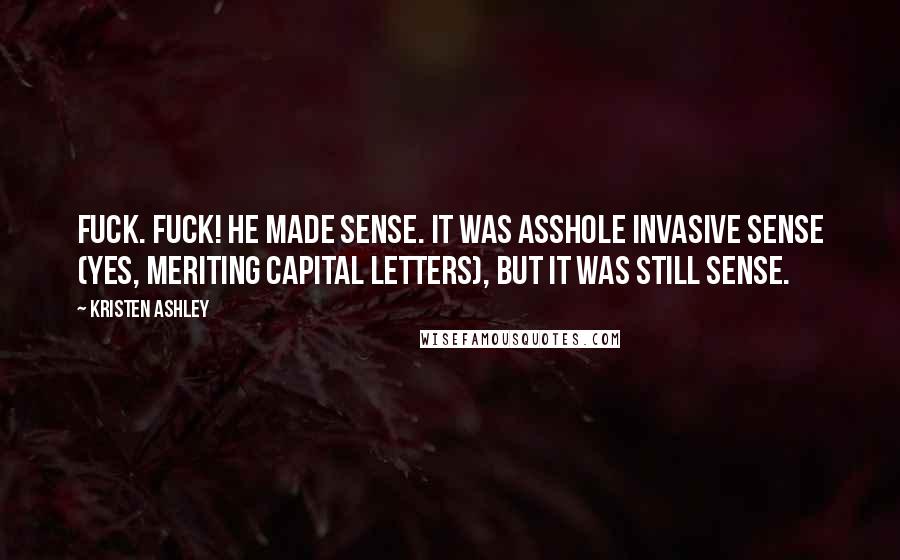 Kristen Ashley Quotes: Fuck. Fuck! He made sense. It was Asshole Invasive Sense (yes, meriting capital letters), but it was still sense.