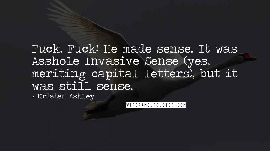 Kristen Ashley Quotes: Fuck. Fuck! He made sense. It was Asshole Invasive Sense (yes, meriting capital letters), but it was still sense.