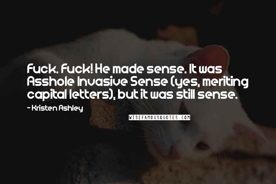 Kristen Ashley Quotes: Fuck. Fuck! He made sense. It was Asshole Invasive Sense (yes, meriting capital letters), but it was still sense.