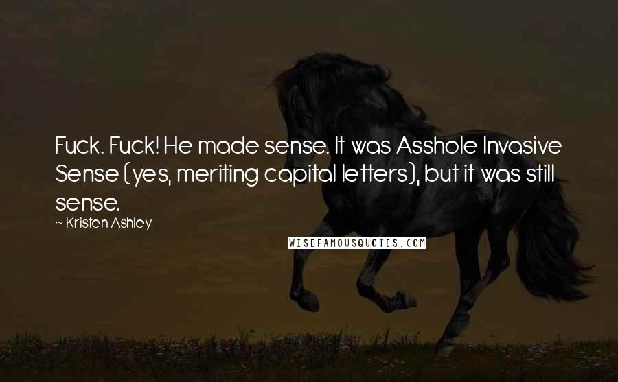 Kristen Ashley Quotes: Fuck. Fuck! He made sense. It was Asshole Invasive Sense (yes, meriting capital letters), but it was still sense.