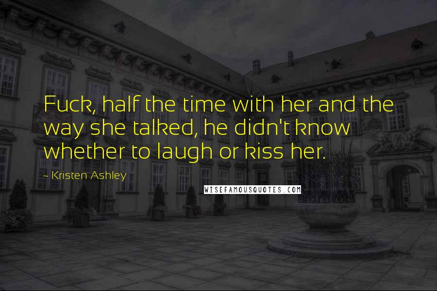 Kristen Ashley Quotes: Fuck, half the time with her and the way she talked, he didn't know whether to laugh or kiss her.