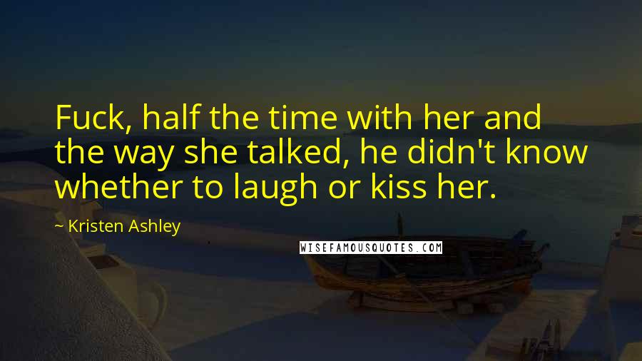 Kristen Ashley Quotes: Fuck, half the time with her and the way she talked, he didn't know whether to laugh or kiss her.