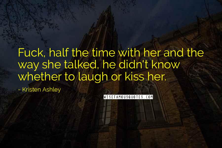 Kristen Ashley Quotes: Fuck, half the time with her and the way she talked, he didn't know whether to laugh or kiss her.