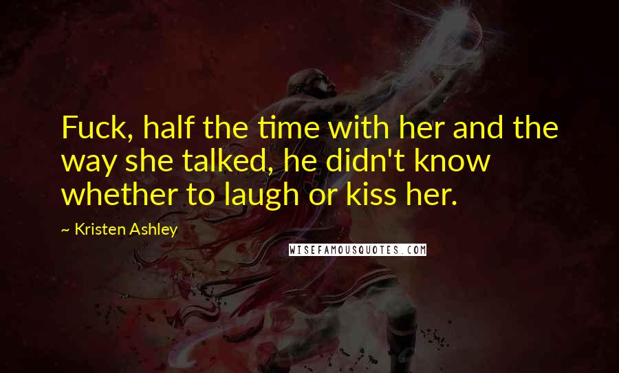 Kristen Ashley Quotes: Fuck, half the time with her and the way she talked, he didn't know whether to laugh or kiss her.