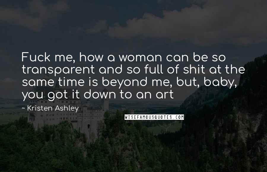 Kristen Ashley Quotes: Fuck me, how a woman can be so transparent and so full of shit at the same time is beyond me, but, baby, you got it down to an art