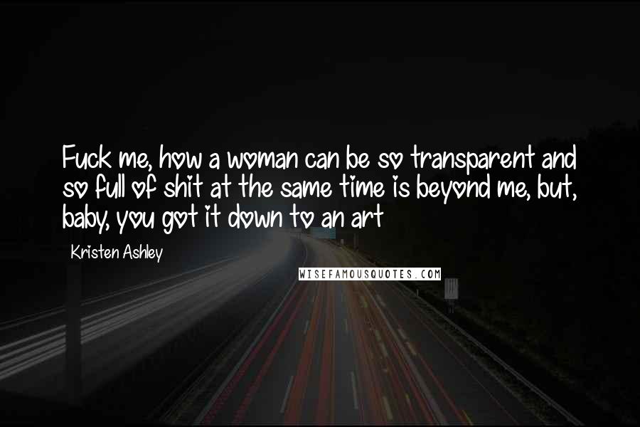 Kristen Ashley Quotes: Fuck me, how a woman can be so transparent and so full of shit at the same time is beyond me, but, baby, you got it down to an art