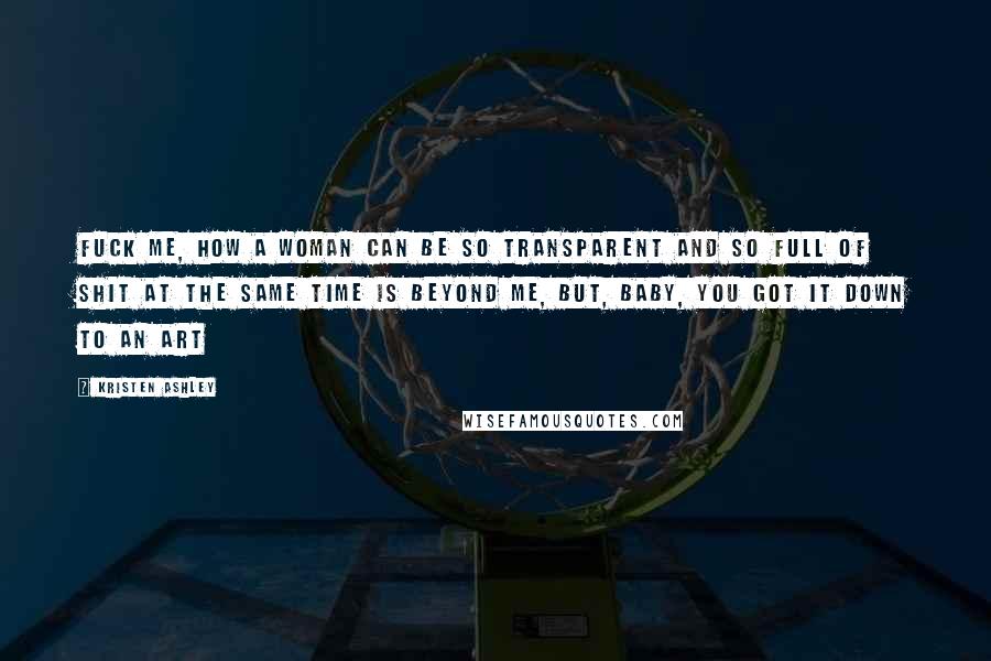 Kristen Ashley Quotes: Fuck me, how a woman can be so transparent and so full of shit at the same time is beyond me, but, baby, you got it down to an art